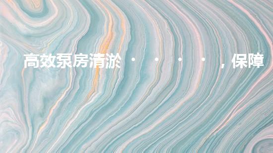 高效泵房清淤，保障設(shè)備穩(wěn)定運行